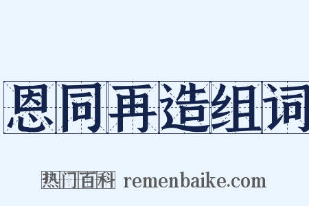 恩同再造组词是什么意思的图片